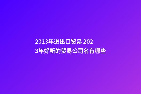 2023年进出口贸易 2023年好听的贸易公司名有哪些-第1张-公司起名-玄机派